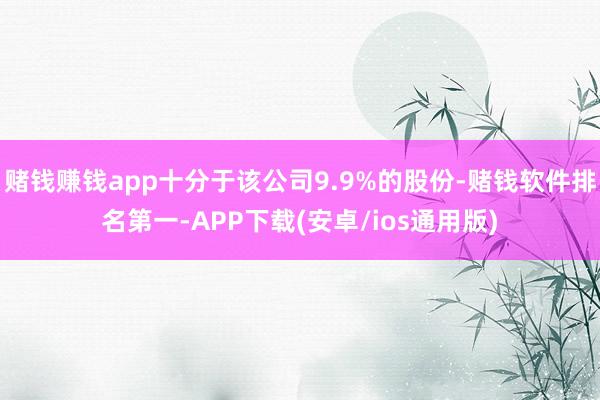 赌钱赚钱app十分于该公司9.9%的股份-赌钱软件排名第一-APP下载(安卓/ios通用版)