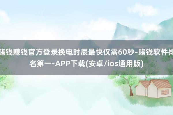 赌钱赚钱官方登录换电时辰最快仅需60秒-赌钱软件排名第一-APP下载(安卓/ios通用版)