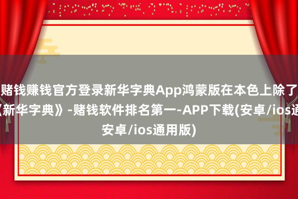 赌钱赚钱官方登录新华字典App鸿蒙版在本色上除了收录《新华字典》-赌钱软件排名第一-APP下载(安卓/ios通用版)