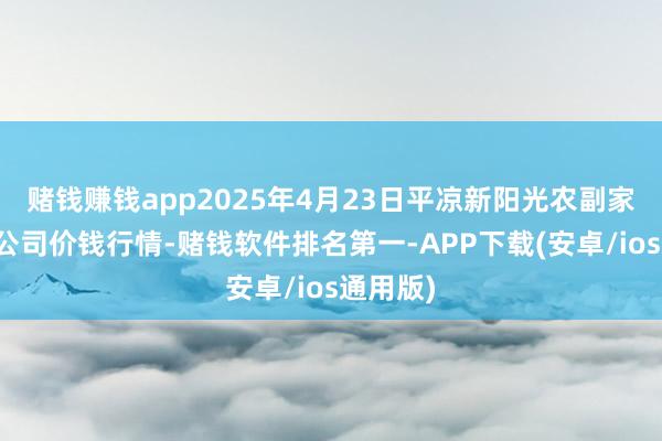 赌钱赚钱app2025年4月23日平凉新阳光农副家具有限公司价钱行情-赌钱软件排名第一-APP下载(安卓/ios通用版)