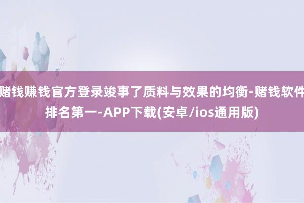 赌钱赚钱官方登录竣事了质料与效果的均衡-赌钱软件排名第一-APP下载(安卓/ios通用版)