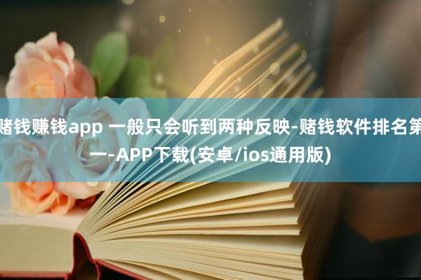 赌钱赚钱app 一般只会听到两种反映-赌钱软件排名第一-APP下载(安卓/ios通用版)