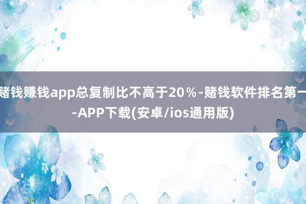赌钱赚钱app总复制比不高于20％-赌钱软件排名第一-APP下载(安卓/ios通用版)