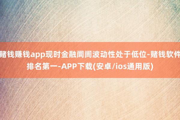 赌钱赚钱app现时金融阛阓波动性处于低位-赌钱软件排名第一-APP下载(安卓/ios通用版)