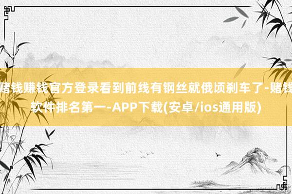 赌钱赚钱官方登录看到前线有钢丝就俄顷刹车了-赌钱软件排名第一-APP下载(安卓/ios通用版)