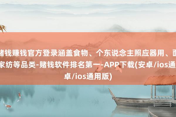 赌钱赚钱官方登录涵盖食物、个东说念主照应器用、面料及家纺等品类-赌钱软件排名第一-APP下载(安卓/ios通用版)