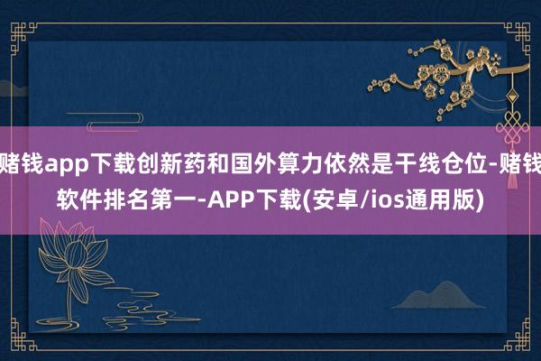 赌钱app下载创新药和国外算力依然是干线仓位-赌钱软件排名第一-APP下载(安卓/ios通用版)