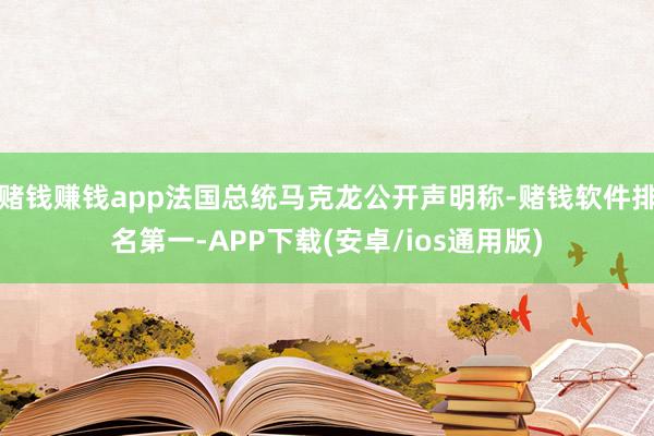 赌钱赚钱app法国总统马克龙公开声明称-赌钱软件排名第一-APP下载(安卓/ios通用版)