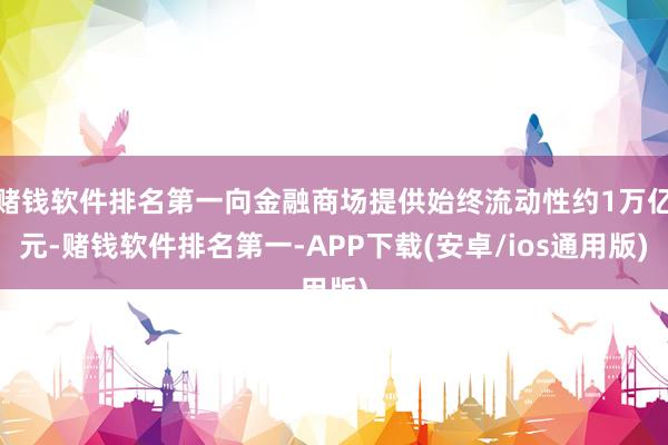 赌钱软件排名第一向金融商场提供始终流动性约1万亿元-赌钱软件排名第一-APP下载(安卓/ios通用版)