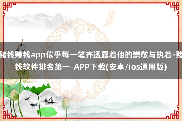 赌钱赚钱app似乎每一笔齐透露着他的崇敬与执着-赌钱软件排名第一-APP下载(安卓/ios通用版)