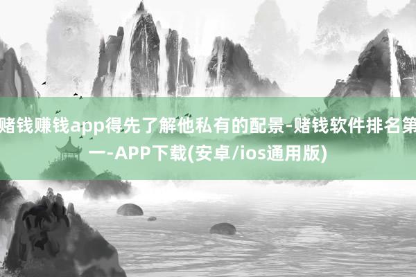 赌钱赚钱app得先了解他私有的配景-赌钱软件排名第一-APP下载(安卓/ios通用版)