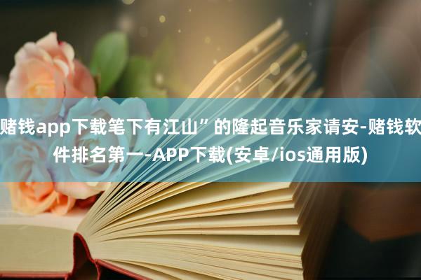 赌钱app下载笔下有江山”的隆起音乐家请安-赌钱软件排名第一-APP下载(安卓/ios通用版)
