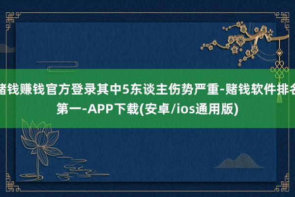 赌钱赚钱官方登录其中5东谈主伤势严重-赌钱软件排名第一-APP下载(安卓/ios通用版)