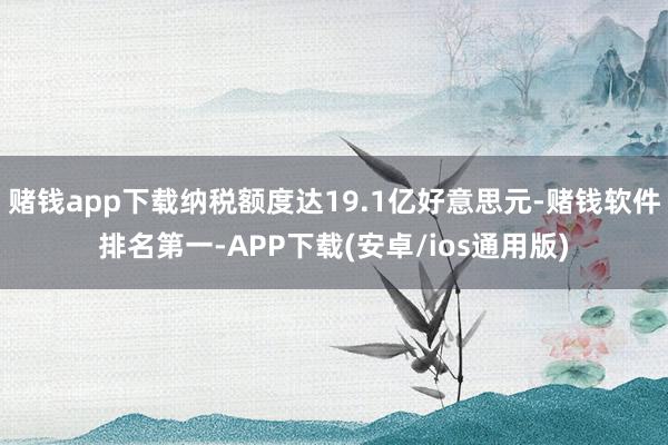 赌钱app下载纳税额度达19.1亿好意思元-赌钱软件排名第一-APP下载(安卓/ios通用版)