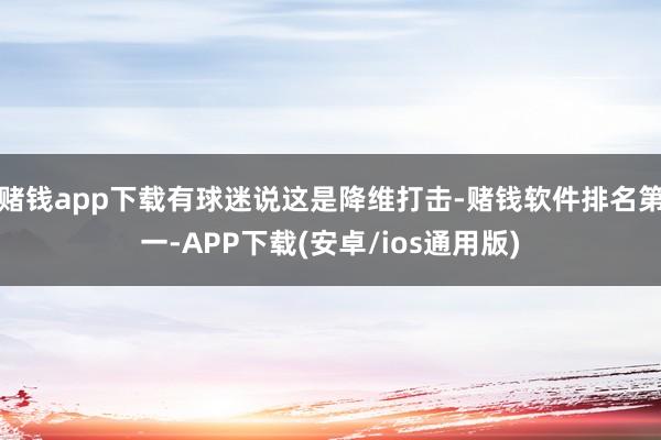 赌钱app下载有球迷说这是降维打击-赌钱软件排名第一-APP下载(安卓/ios通用版)