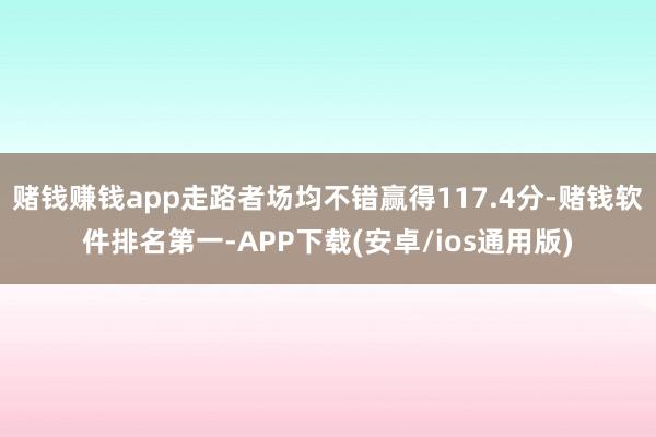 赌钱赚钱app走路者场均不错赢得117.4分-赌钱软件排名第一-APP下载(安卓/ios通用版)
