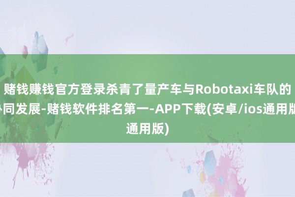 赌钱赚钱官方登录杀青了量产车与Robotaxi车队的协同发展-赌钱软件排名第一-APP下载(安卓/ios通用版)