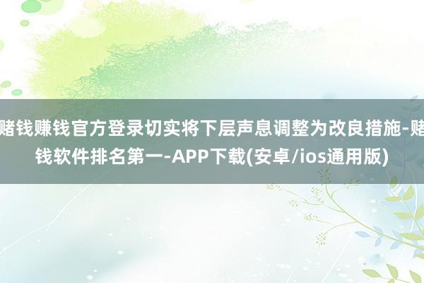 赌钱赚钱官方登录切实将下层声息调整为改良措施-赌钱软件排名第一-APP下载(安卓/ios通用版)