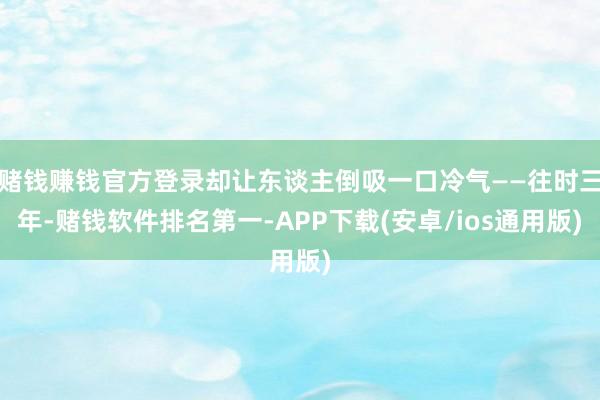 赌钱赚钱官方登录却让东谈主倒吸一口冷气——往时三年-赌钱软件排名第一-APP下载(安卓/ios通用版)