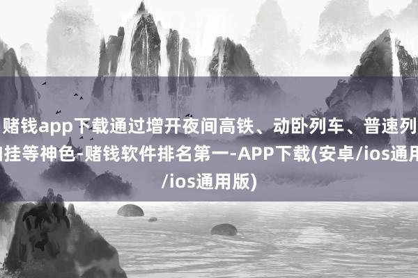 赌钱app下载通过增开夜间高铁、动卧列车、普速列车加挂等神色-赌钱软件排名第一-APP下载(安卓/ios通用版)