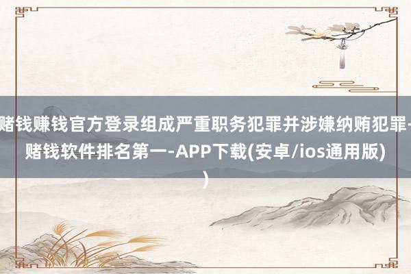赌钱赚钱官方登录组成严重职务犯罪并涉嫌纳贿犯罪-赌钱软件排名第一-APP下载(安卓/ios通用版)