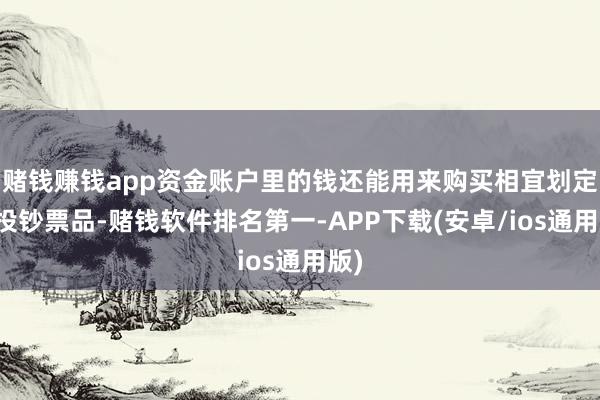 赌钱赚钱app资金账户里的钱还能用来购买相宜划定的投钞票品-赌钱软件排名第一-APP下载(安卓/ios通用版)
