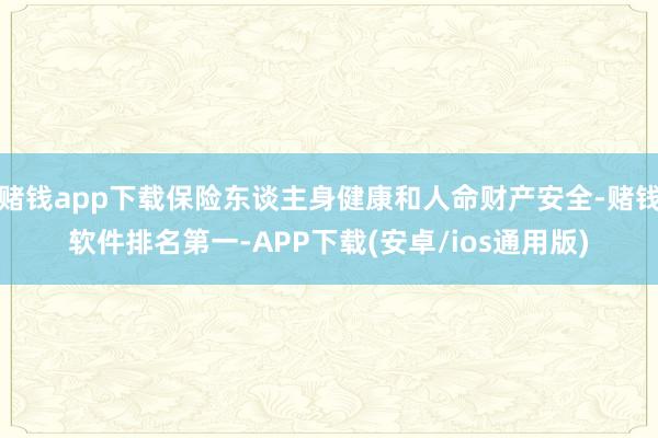 赌钱app下载保险东谈主身健康和人命财产安全-赌钱软件排名第一-APP下载(安卓/ios通用版)