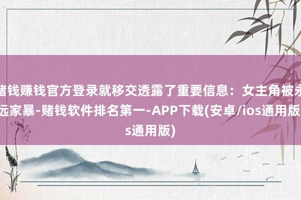 赌钱赚钱官方登录就移交透露了重要信息：女主角被永远家暴-赌钱软件排名第一-APP下载(安卓/ios通用版)