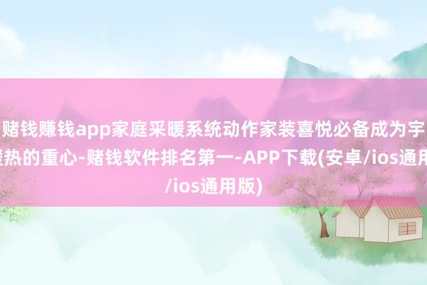 赌钱赚钱app家庭采暖系统动作家装喜悦必备成为宇宙暖热的重心-赌钱软件排名第一-APP下载(安卓/ios通用版)