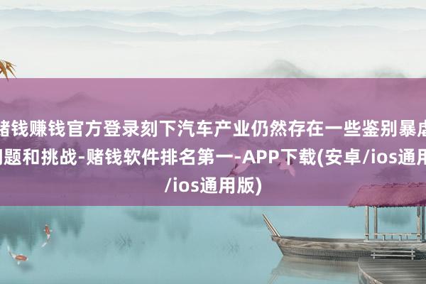 赌钱赚钱官方登录刻下汽车产业仍然存在一些鉴别暴虐的问题和挑战-赌钱软件排名第一-APP下载(安卓/ios通用版)