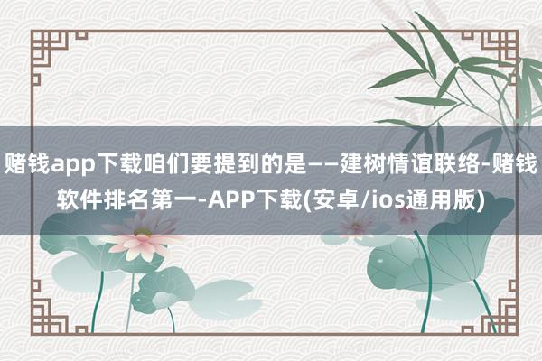 赌钱app下载咱们要提到的是——建树情谊联络-赌钱软件排名第一-APP下载(安卓/ios通用版)