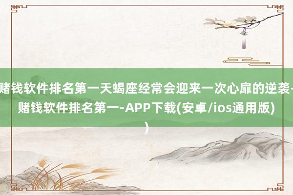 赌钱软件排名第一天蝎座经常会迎来一次心扉的逆袭-赌钱软件排名第一-APP下载(安卓/ios通用版)