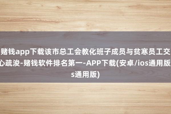 赌钱app下载该市总工会教化班子成员与贫寒员工交心疏浚-赌钱软件排名第一-APP下载(安卓/ios通用版)