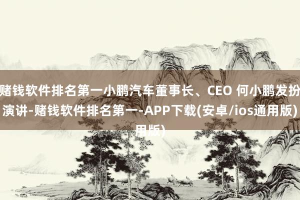 赌钱软件排名第一小鹏汽车董事长、CEO 何小鹏发扮演讲-赌钱软件排名第一-APP下载(安卓/ios通用版)