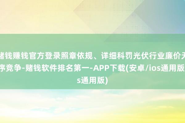 赌钱赚钱官方登录照章依规、详细科罚光伏行业廉价无序竞争-赌钱软件排名第一-APP下载(安卓/ios通用版)