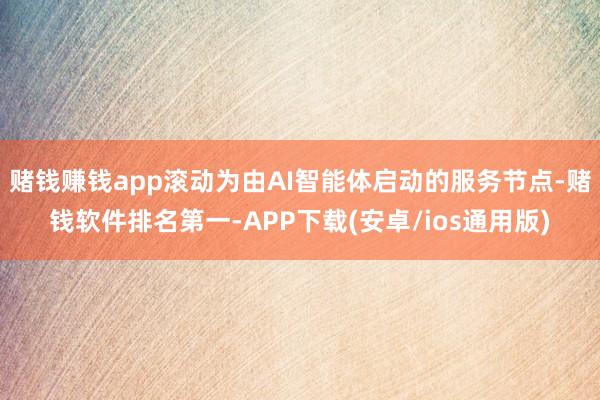 赌钱赚钱app滚动为由AI智能体启动的服务节点-赌钱软件排名第一-APP下载(安卓/ios通用版)