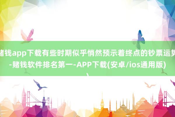 赌钱app下载有些时期似乎悄然预示着终点的钞票运势-赌钱软件排名第一-APP下载(安卓/ios通用版)