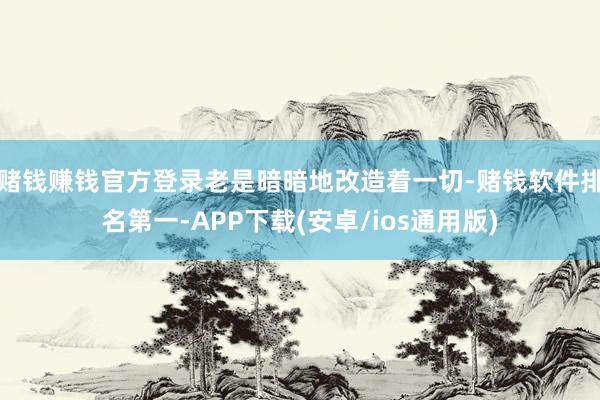 赌钱赚钱官方登录老是暗暗地改造着一切-赌钱软件排名第一-APP下载(安卓/ios通用版)