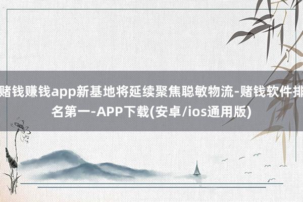 赌钱赚钱app新基地将延续聚焦聪敏物流-赌钱软件排名第一-APP下载(安卓/ios通用版)