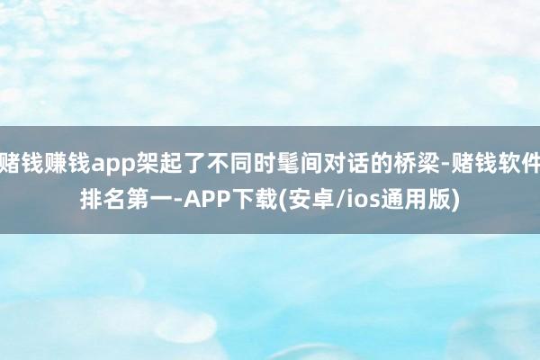 赌钱赚钱app架起了不同时髦间对话的桥梁-赌钱软件排名第一-APP下载(安卓/ios通用版)