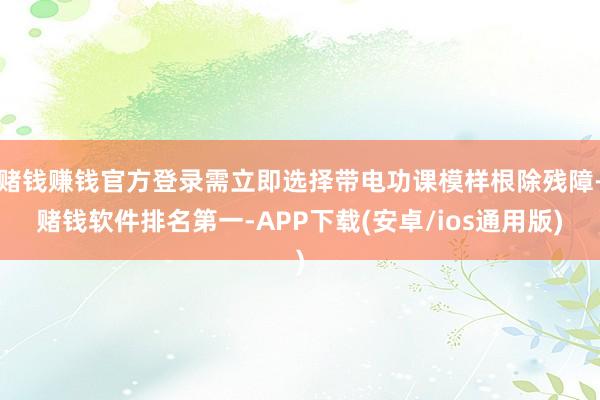 赌钱赚钱官方登录需立即选择带电功课模样根除残障-赌钱软件排名第一-APP下载(安卓/ios通用版)