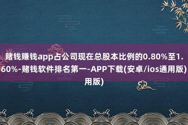 赌钱赚钱app占公司现在总股本比例的0.80%至1.60%-赌钱软件排名第一-APP下载(安卓/ios通用版)