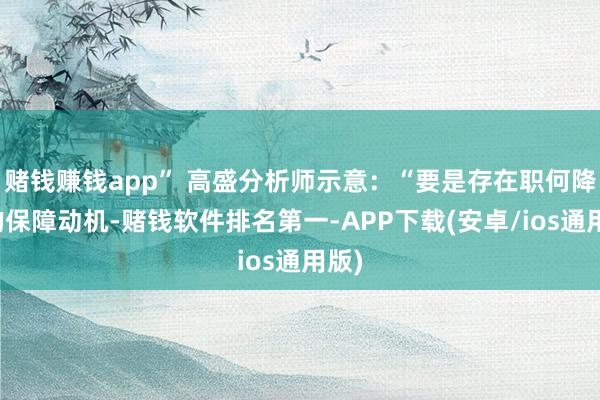 赌钱赚钱app” 高盛分析师示意：“要是存在职何降息的保障动机-赌钱软件排名第一-APP下载(安卓/ios通用版)