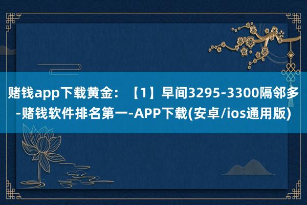 赌钱app下载黄金：【1】早间3295-3300隔邻多-赌钱软件排名第一-APP下载(安卓/ios通用版)