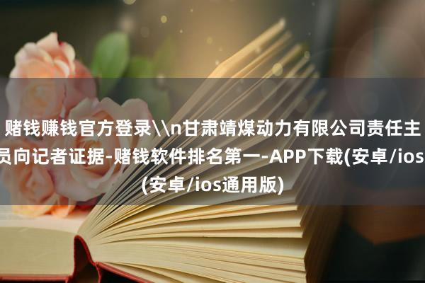 赌钱赚钱官方登录\n甘肃靖煤动力有限公司责任主说念主员向记者证据-赌钱软件排名第一-APP下载(安卓/ios通用版)