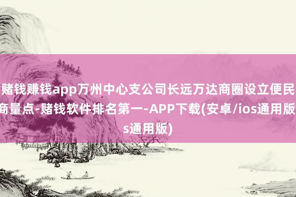 赌钱赚钱app万州中心支公司长远万达商圈设立便民商量点-赌钱软件排名第一-APP下载(安卓/ios通用版)