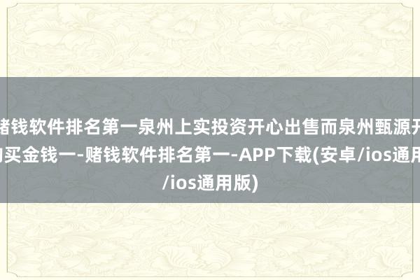 赌钱软件排名第一泉州上实投资开心出售而泉州甄源开心购买金钱一-赌钱软件排名第一-APP下载(安卓/ios通用版)