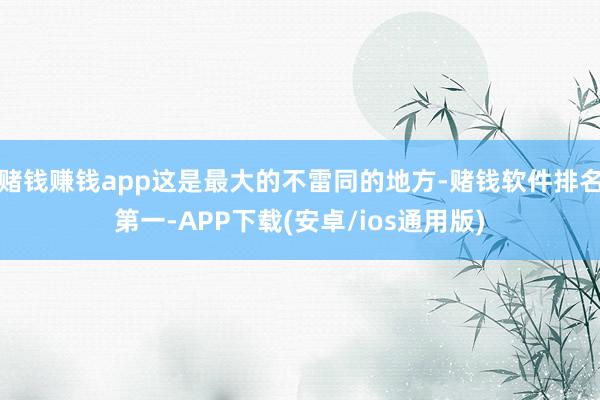 赌钱赚钱app这是最大的不雷同的地方-赌钱软件排名第一-APP下载(安卓/ios通用版)