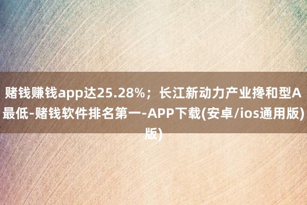 赌钱赚钱app达25.28%；长江新动力产业搀和型A最低-赌钱软件排名第一-APP下载(安卓/ios通用版)