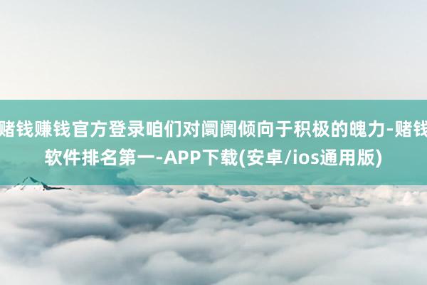 赌钱赚钱官方登录咱们对阛阓倾向于积极的魄力-赌钱软件排名第一-APP下载(安卓/ios通用版)